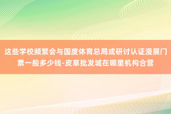 这些学校频繁会与国度体育总局或研讨认证漫展门票一般多少钱-皮草批发城在哪里机构合营