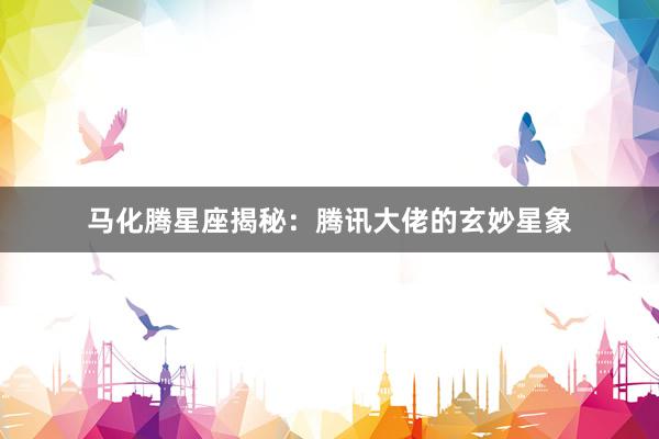 马化腾星座揭秘：腾讯大佬的玄妙星象