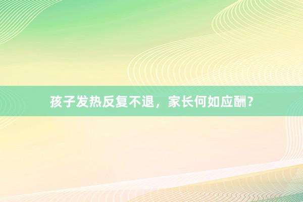 孩子发热反复不退，家长何如应酬？