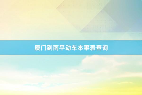 厦门到南平动车本事表查询