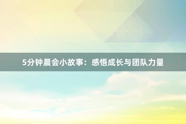 5分钟晨会小故事：感悟成长与团队力量