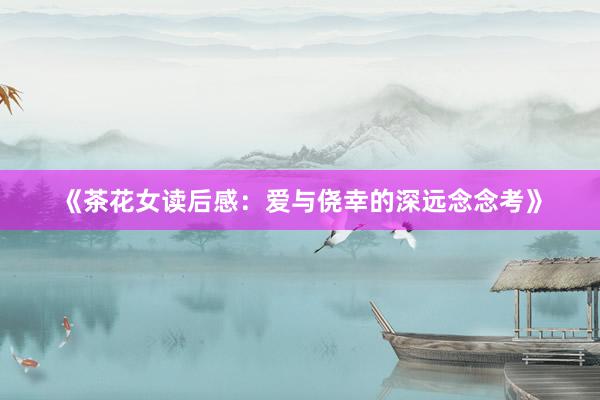 《茶花女读后感：爱与侥幸的深远念念考》