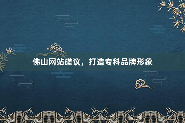 佛山网站磋议，打造专科品牌形象