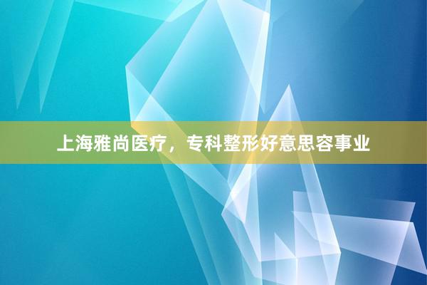 上海雅尚医疗，专科整形好意思容事业