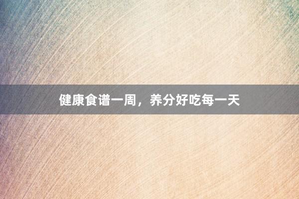 健康食谱一周，养分好吃每一天