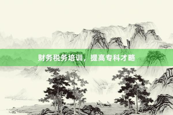 财务税务培训，提高专科才略