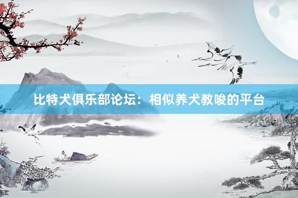 比特犬俱乐部论坛：相似养犬教唆的平台